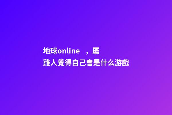 地球online，屬雞人覺得自己會是什么游戲